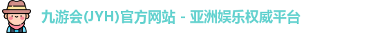 九游会(JYH)官方网站 - 亚洲娱乐权威平台